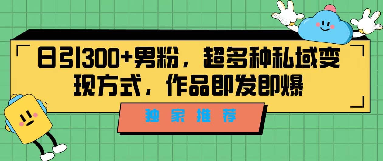 独家推荐！日引300 男粉，超多种私域变现方式，作品即发即报