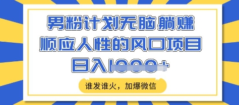 男粉计划无脑躺Z，顺应人性的风口项目，谁发谁火，加爆微信，日入多张【揭秘】