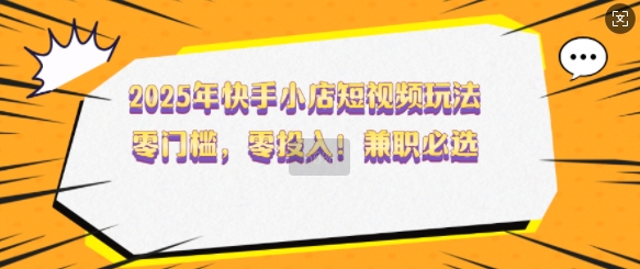 2025年快手小店短视频玩法，零门槛，零投入，兼职必选【揭秘】