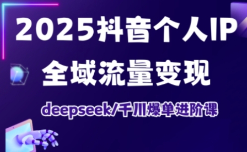 2025抖音个人IP全域流量变现进阶课，deepseek千川爆单进阶课