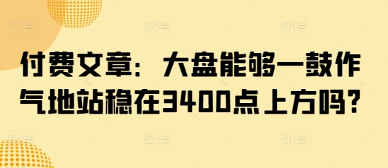 付费文章：大盘能够一鼓作气地站稳在3400点上方吗?